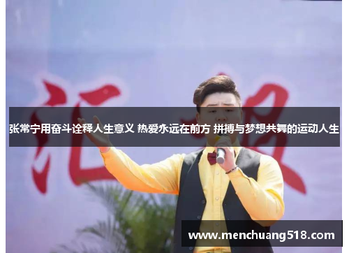 张常宁用奋斗诠释人生意义 热爱永远在前方 拼搏与梦想共舞的运动人生